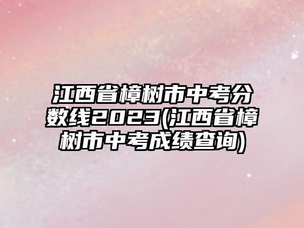 江西省樟樹市中考分?jǐn)?shù)線2023(江西省樟樹市中考成績(jī)查詢)