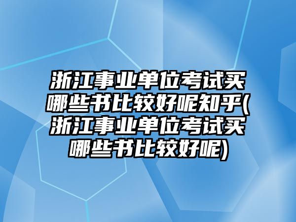 浙江事業(yè)單位考試買(mǎi)哪些書(shū)比較好呢知乎(浙江事業(yè)單位考試買(mǎi)哪些書(shū)比較好呢)