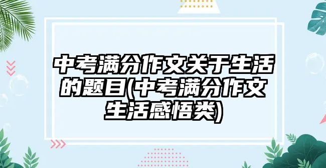 中考滿分作文關(guān)于生活的題目(中考滿分作文生活感悟類(lèi))