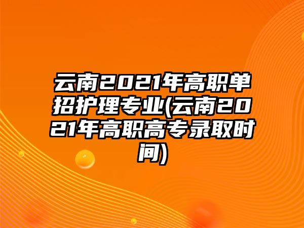 云南2021年高職單招護(hù)理專業(yè)(云南2021年高職高專錄取時(shí)間)