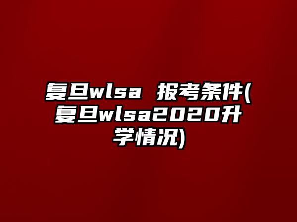 復(fù)旦wlsa 報(bào)考條件(復(fù)旦wlsa2020升學(xué)情況)