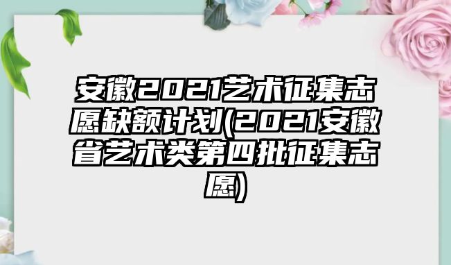 安徽2021藝術(shù)征集志愿缺額計劃(2021安徽省藝術(shù)類第四批征集志愿)