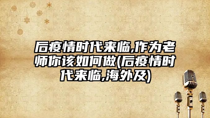 后疫情時代來臨,作為老師你該如何做(后疫情時代來臨,海外及)