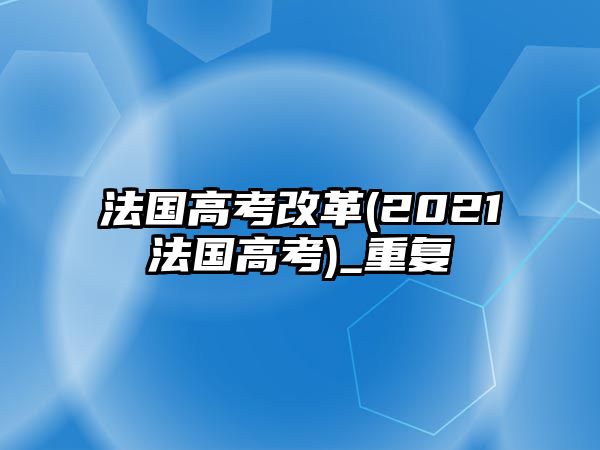 法國高考改革(2021法國高考)_重復(fù)