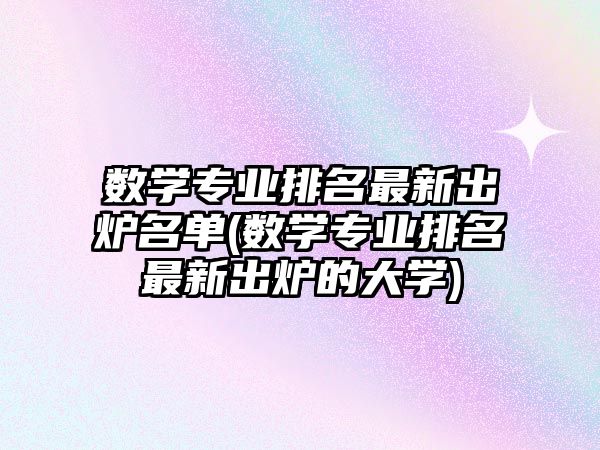 數(shù)學(xué)專業(yè)排名最新出爐名單(數(shù)學(xué)專業(yè)排名最新出爐的大學(xué))