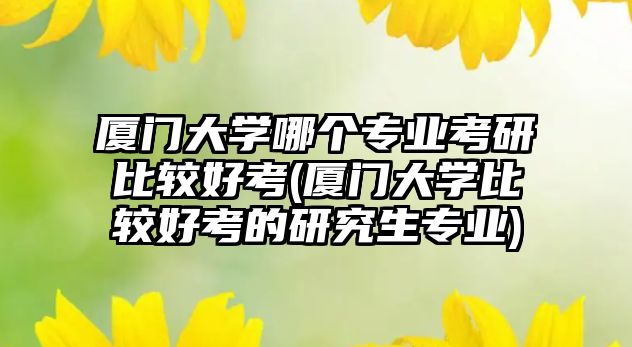 廈門大學(xué)哪個(gè)專業(yè)考研比較好考(廈門大學(xué)比較好考的研究生專業(yè))