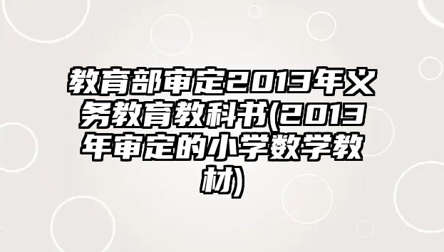 教育部審定2013年義務(wù)教育教科書(2013年審定的小學(xué)數(shù)學(xué)教材)