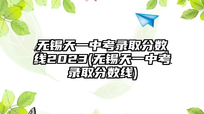 無錫天一中考錄取分?jǐn)?shù)線2023(無錫天一中考錄取分?jǐn)?shù)線)