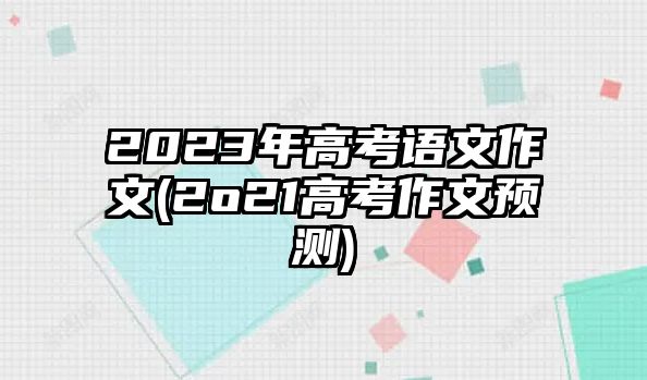 2023年高考語(yǔ)文作文(2o21高考作文預(yù)測(cè))