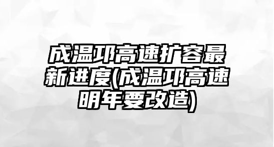 成溫邛高速擴(kuò)容最新進(jìn)度(成溫邛高速明年要改造)