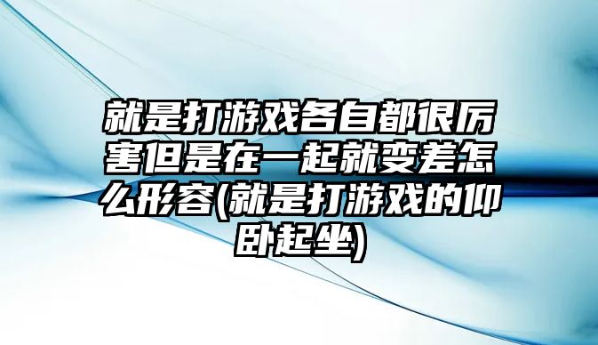 就是打游戲各自都很厲害但是在一起就變差怎么形容(就是打游戲的仰臥起坐)