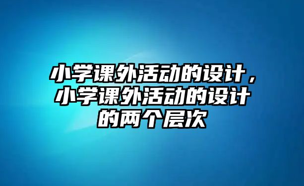 小學(xué)課外活動的設(shè)計(jì)，小學(xué)課外活動的設(shè)計(jì)的兩個層次