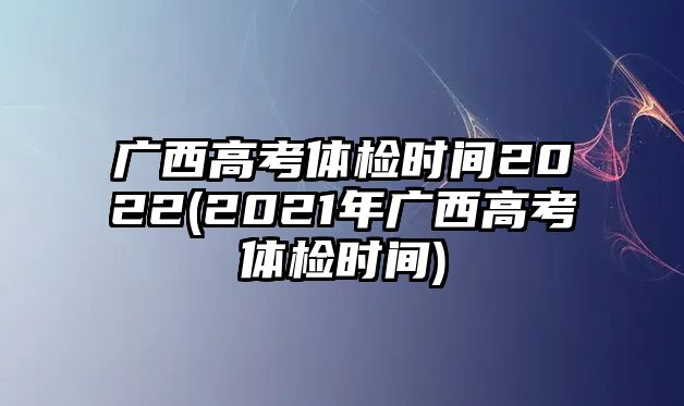 廣西高考體檢時(shí)間2022(2021年廣西高考體檢時(shí)間)