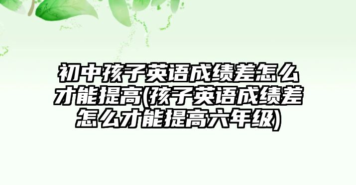 初中孩子英語成績差怎么才能提高(孩子英語成績差怎么才能提高六年級)