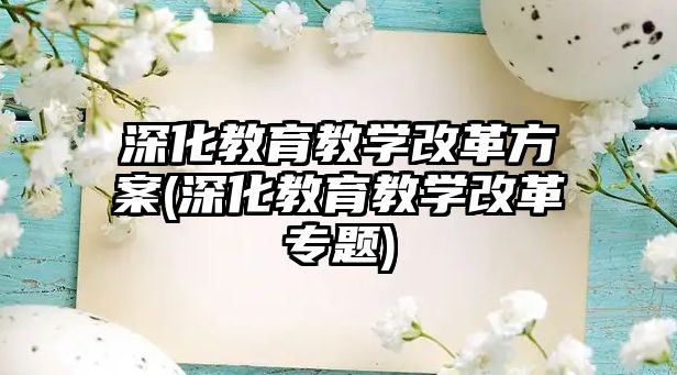 深化教育教學(xué)改革方案(深化教育教學(xué)改革專題)