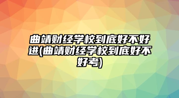 曲靖財(cái)經(jīng)學(xué)校到底好不好進(jìn)(曲靖財(cái)經(jīng)學(xué)校到底好不好考)