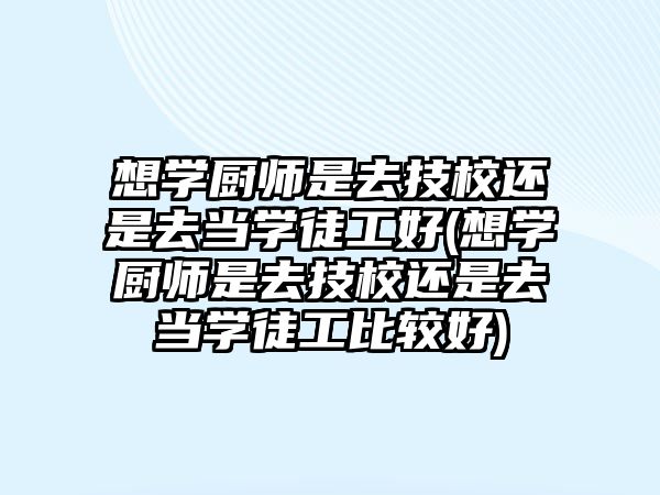 想學廚師是去技校還是去當學徒工好(想學廚師是去技校還是去當學徒工比較好)