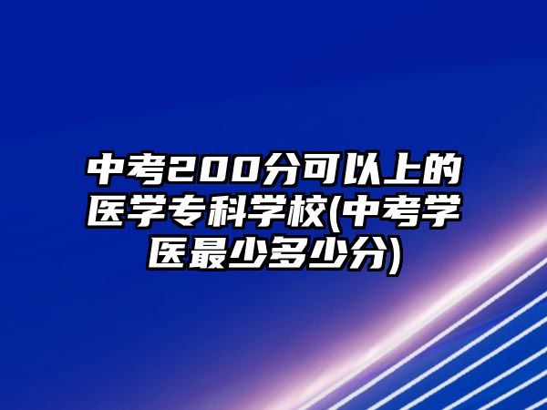 中考200分可以上的醫(yī)學(xué)專(zhuān)科學(xué)校(中考學(xué)醫(yī)最少多少分)