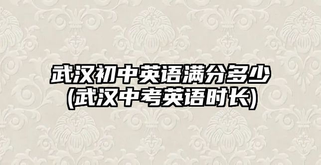 武漢初中英語滿分多少(武漢中考英語時長)