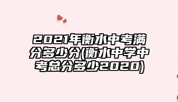 2021年衡水中考滿分多少分(衡水中學(xué)中考總分多少2020)