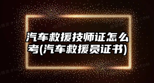 汽車救援技師證怎么考(汽車救援員證書)