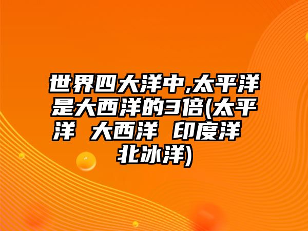 世界四大洋中,太平洋是大西洋的3倍(太平洋 大西洋 印度洋 北冰洋)