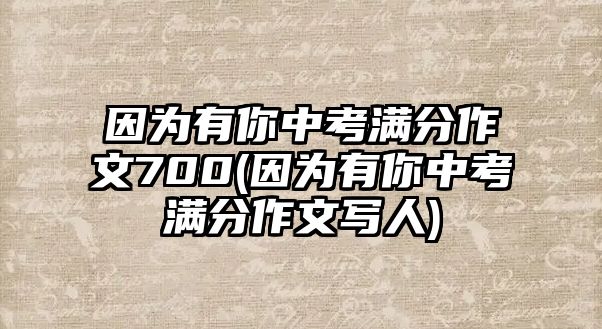 因?yàn)橛心阒锌紳M分作文700(因?yàn)橛心阒锌紳M分作文寫(xiě)人)