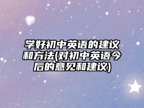 學(xué)好初中英語的建議和方法(對初中英語今后的意見和建議)