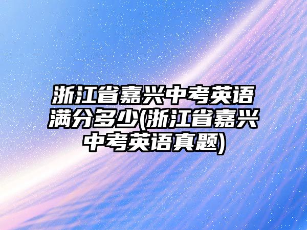 浙江省嘉興中考英語滿分多少(浙江省嘉興中考英語真題)