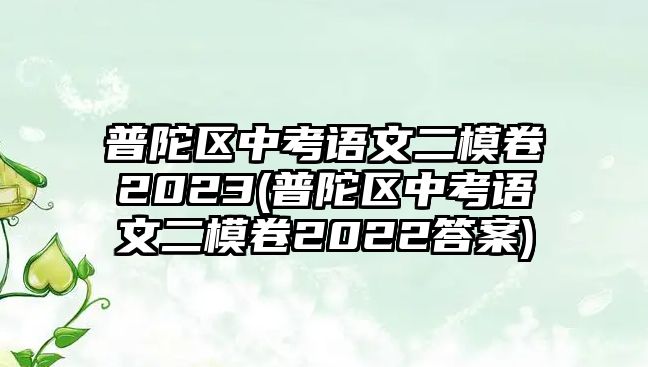 普陀區(qū)中考語文二模卷2023(普陀區(qū)中考語文二模卷2022答案)