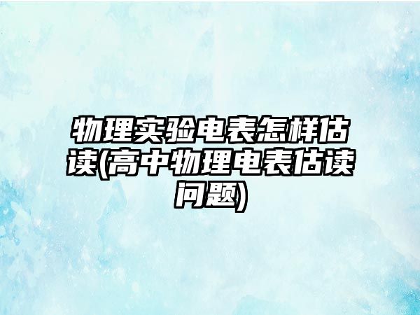 物理實(shí)驗(yàn)電表怎樣估讀(高中物理電表估讀問(wèn)題)