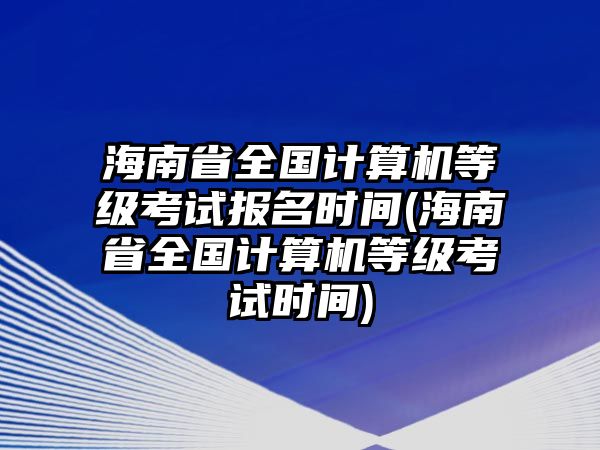 海南省全國計(jì)算機(jī)等級(jí)考試報(bào)名時(shí)間(海南省全國計(jì)算機(jī)等級(jí)考試時(shí)間)