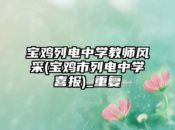 寶雞列電中學(xué)教師風(fēng)采(寶雞市列電中學(xué)喜報(bào))_重復(fù)