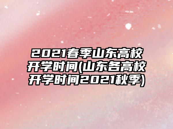 2021春季山東高校開學(xué)時間(山東各高校開學(xué)時間2021秋季)