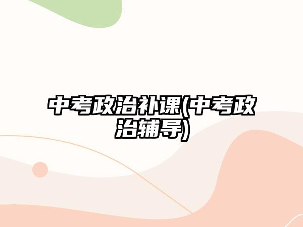 中考政治補(bǔ)課(中考政治輔導(dǎo))