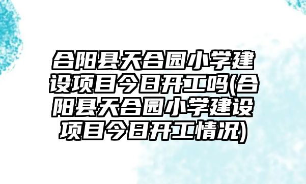 合陽(yáng)縣天合園小學(xué)建設(shè)項(xiàng)目今日開(kāi)工嗎(合陽(yáng)縣天合園小學(xué)建設(shè)項(xiàng)目今日開(kāi)工情況)