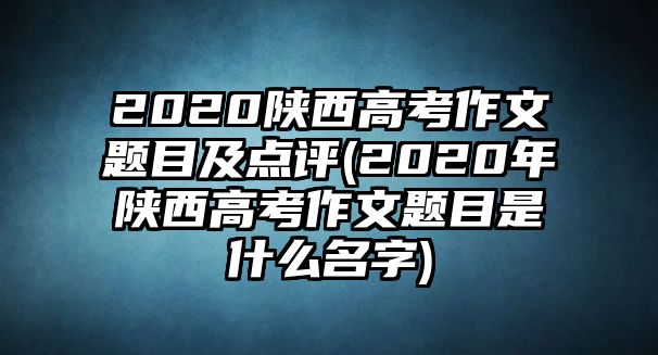 2020陜西高考作文題目及點評(2020年陜西高考作文題目是什么名字)