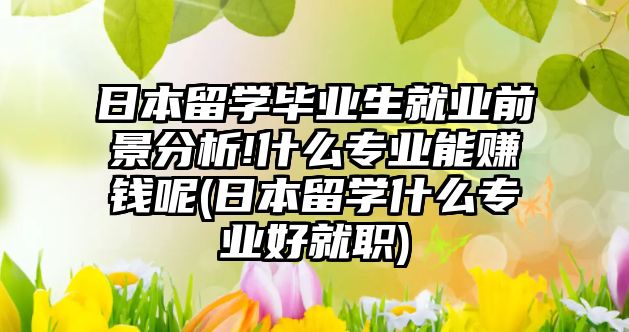 日本留學畢業(yè)生就業(yè)前景分析!什么專業(yè)能賺錢呢(日本留學什么專業(yè)好就職)