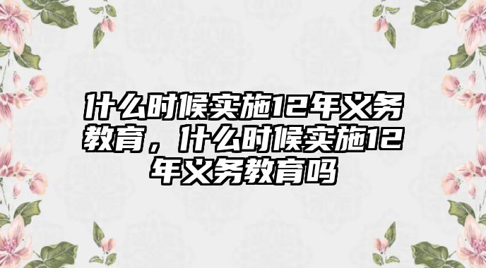 什么時(shí)候?qū)嵤?2年義務(wù)教育，什么時(shí)候?qū)嵤?2年義務(wù)教育嗎