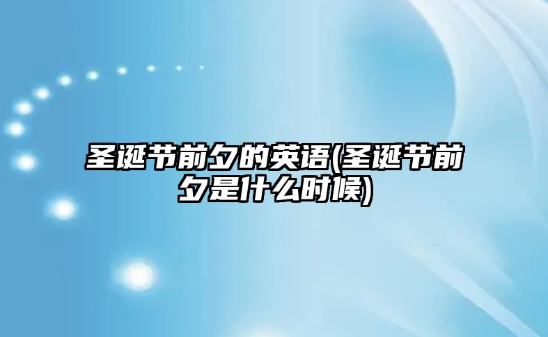 圣誕節(jié)前夕的英語(圣誕節(jié)前夕是什么時候)