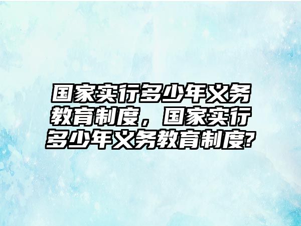 國家實(shí)行多少年義務(wù)教育制度，國家實(shí)行多少年義務(wù)教育制度?