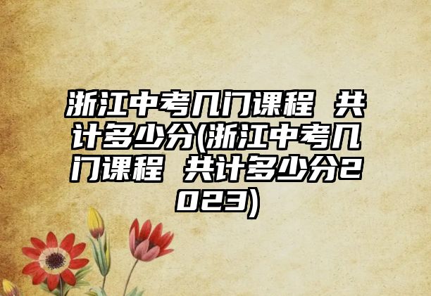 浙江中考幾門課程 共計多少分(浙江中考幾門課程 共計多少分2023)