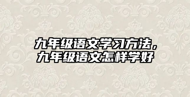 九年級(jí)語(yǔ)文學(xué)習(xí)方法，九年級(jí)語(yǔ)文怎樣學(xué)好