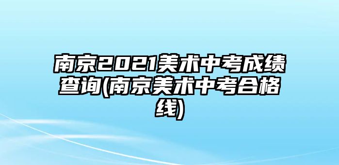 南京2021美術(shù)中考成績查詢(南京美術(shù)中考合格線)