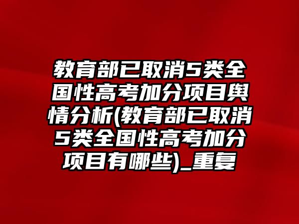 教育部已取消5類全國性高考加分項目輿情分析(教育部已取消5類全國性高考加分項目有哪些)_重復