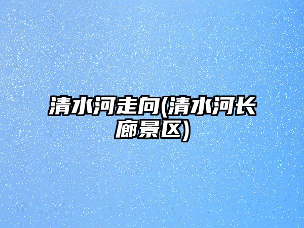 清水河走向(清水河長(zhǎng)廊景區(qū))