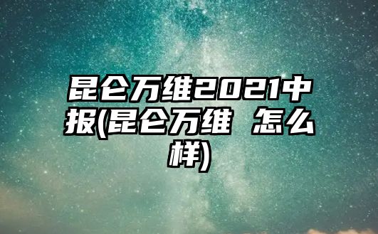 昆侖萬維2021中報(昆侖萬維 怎么樣)