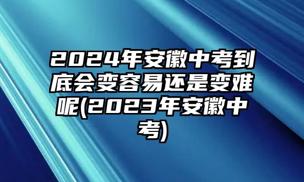 2024年安徽中考到底會(huì)變?nèi)菀走€是變難呢(2023年安徽中考)