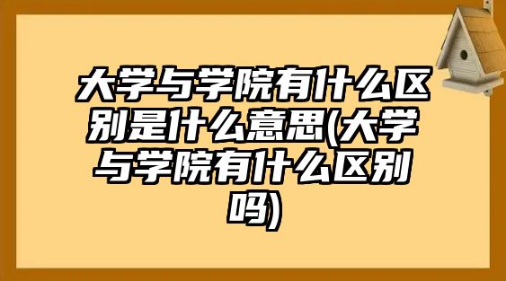 大學(xué)與學(xué)院有什么區(qū)別是什么意思(大學(xué)與學(xué)院有什么區(qū)別嗎)