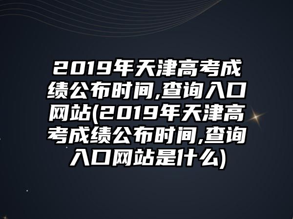 2019年天津高考成績(jī)公布時(shí)間,查詢?nèi)肟诰W(wǎng)站(2019年天津高考成績(jī)公布時(shí)間,查詢?nèi)肟诰W(wǎng)站是什么)